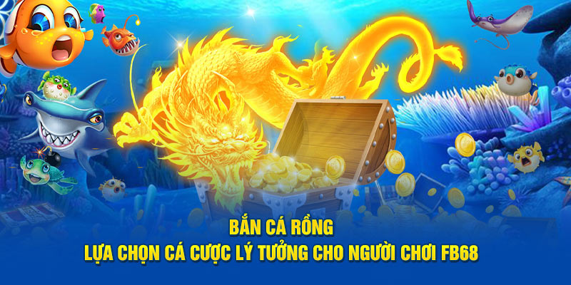 Bắn Cá Rồng - Lựa Chọn Cá Cược Lý Tưởng Cho Người Chơi FB68