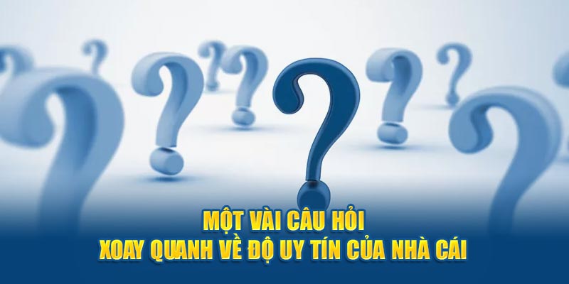 Một vài câu hỏi xoay quanh về độ uy tín của nhà cái